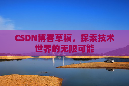 CSDN博客草稿,探索技术世界的无限可能 CSDN博客草稿,探索技术世界的无限可能